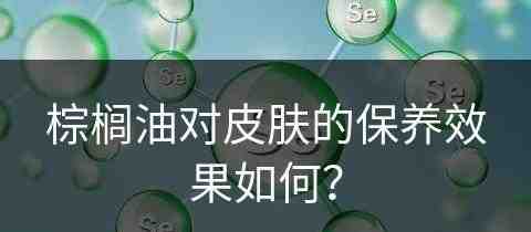 棕榈油对皮肤的保养效果如何？